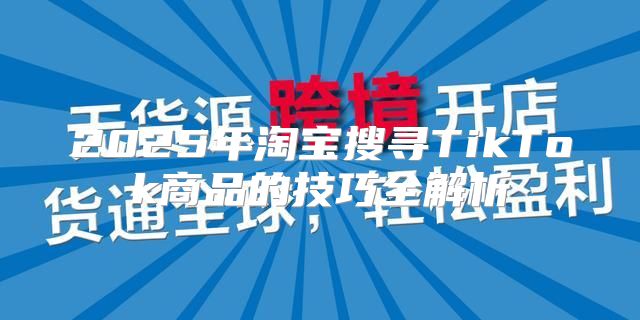 2025年淘宝搜寻TikTok商品的技巧全解析