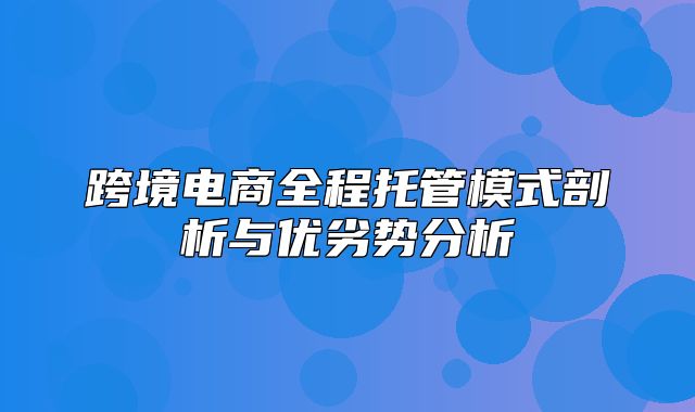 跨境电商全程托管模式剖析与优劣势分析