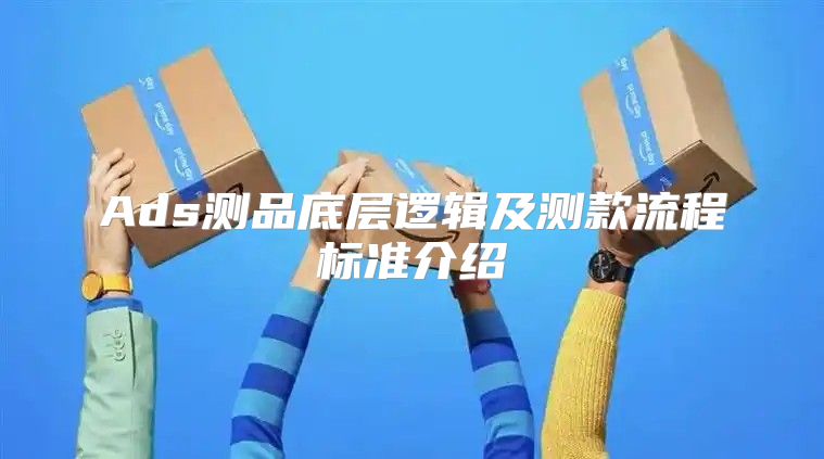 Ads测品底层逻辑及测款流程标准介绍