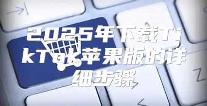2025年下载TikTok苹果版的详细步骤