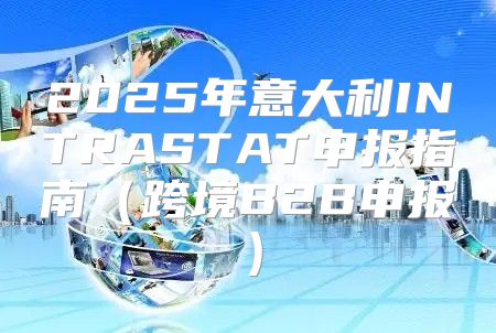 2025年意大利INTRASTAT申报指南跨境B2B申报