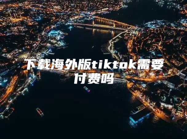 下载海外版tiktok需要付费吗