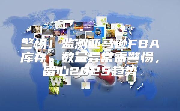 警惕！监测亚马逊FBA库存，数量异常需警惕，留心2025趋势