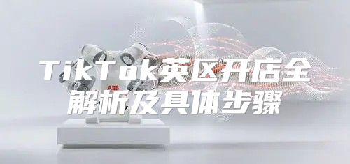 TikTok英区开店全解析及具体步骤