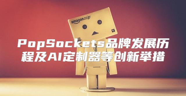 PopSockets品牌发展历程及AI定制器等创新举措