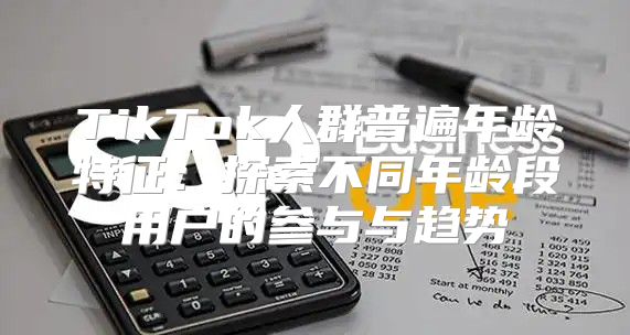 TikTok人群普遍年龄特征：探索不同年龄段用户的参与与趋势