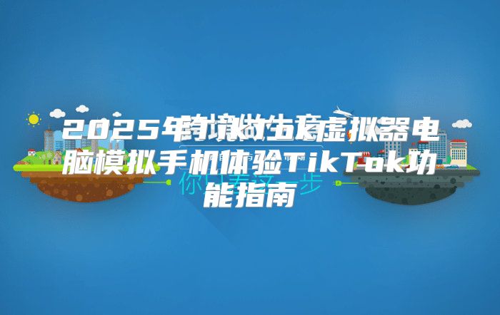 2025年TikTok虚拟器电脑模拟手机体验TikTok功能指南