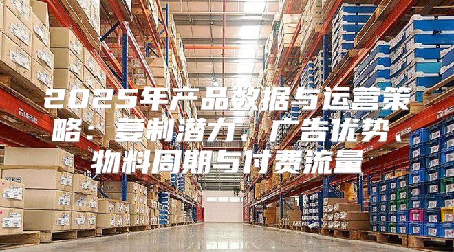 2025年产品数据与运营策略：复制潜力、广告优势、物料周期与付费流量