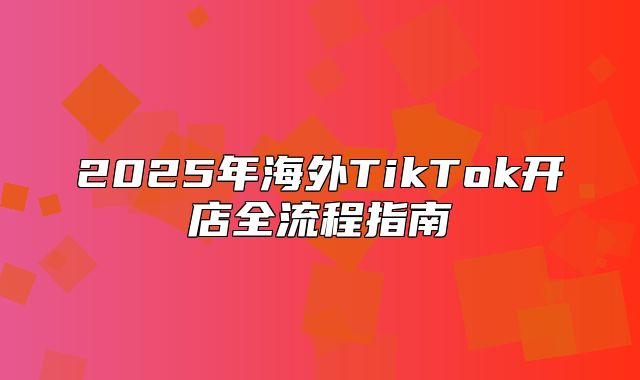 2025年海外TikTok开店全流程指南