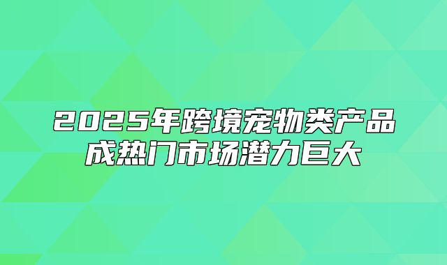 2025年跨境宠物类产品成热门市场潜力巨大