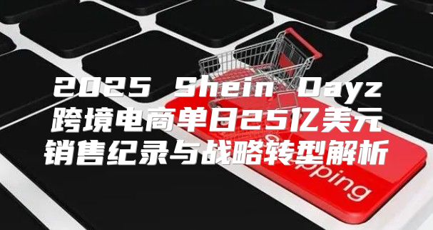 2025 Shein Dayz跨境电商单日25亿美元销售纪录与战略转型解析