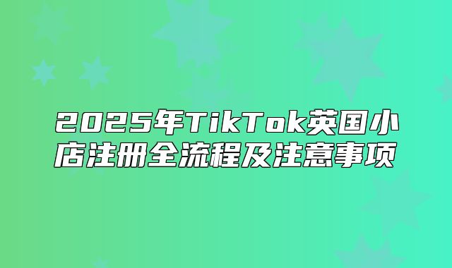 2025年TikTok英国小店注册全流程及注意事项