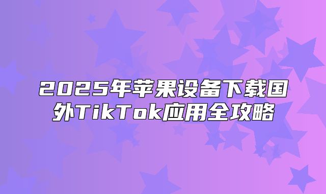 2025年苹果设备下载国外TikTok应用全攻略