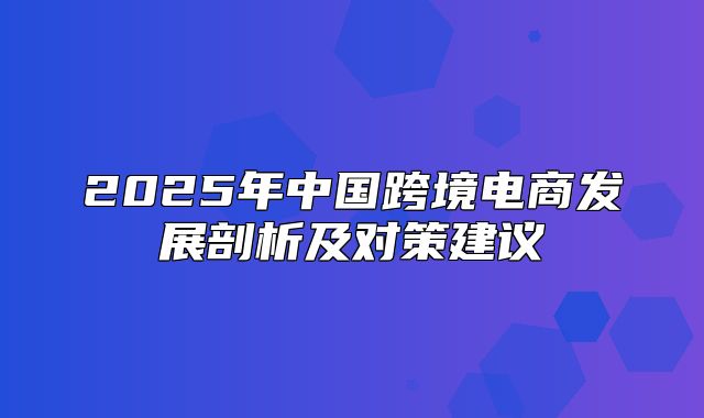 2025年中国跨境电商发展剖析及对策建议