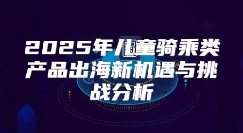 2025年儿童骑乘类产品出海新机遇与挑战分析