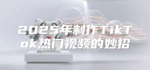 2025年制作TikTok热门视频的妙招