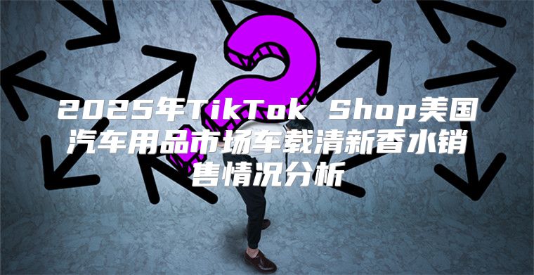 2025年TikTok Shop美国汽车用品市场车载清新香水销售情况分析