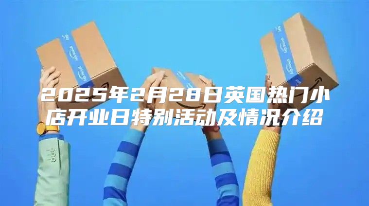 2025年2月28日英国热门小店开业日特别活动及情况介绍