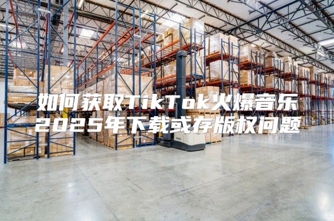如何获取TikTok火爆音乐2025年下载或存版权问题