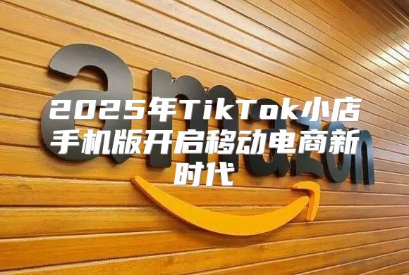 2025年TikTok小店手机版开启移动电商新时代