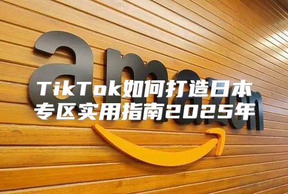 TikTok如何打造日本专区实用指南2025年