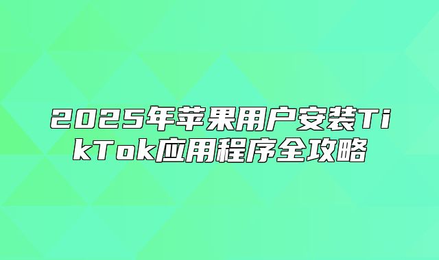 2025年苹果用户安装TikTok应用程序全攻略