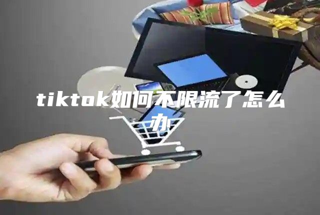 tiktok如何不限流了怎么办
