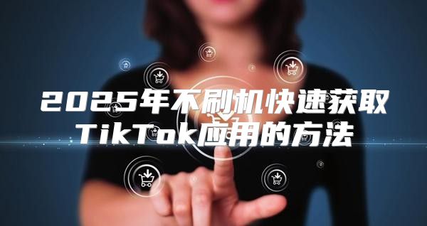 2025年不刷机快速获取TikTok应用的方法