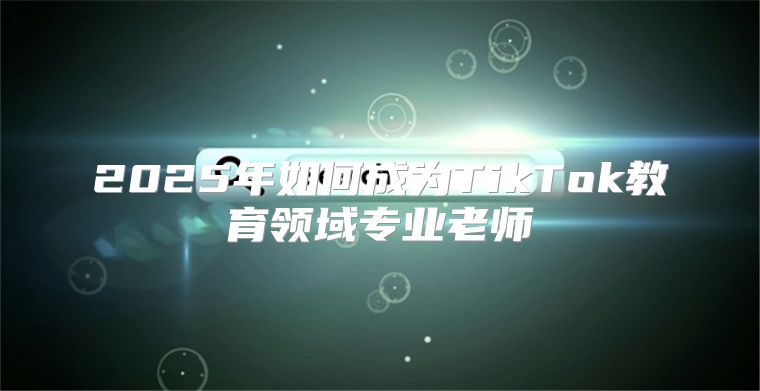 2025年如何成为TikTok教育领域专业老师