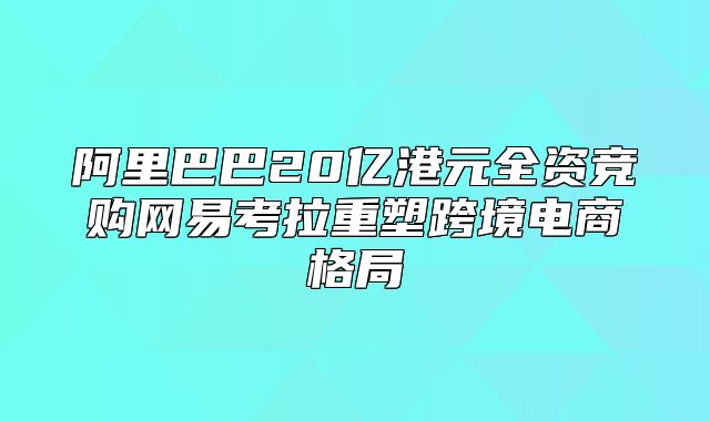 阿里巴巴20亿港元全资竞购网易考拉重塑跨境电商格局