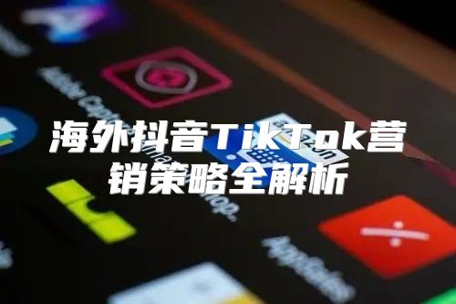 海外抖音TikTok营销策略全解析
