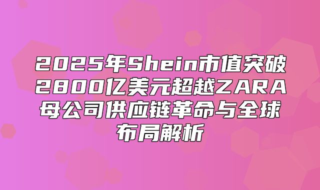 2025年Shein市值突破2800亿美元超越ZARA母公司供应链革命与全球布局解析