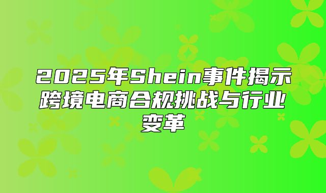 2025年Shein事件揭示跨境电商合规挑战与行业变革