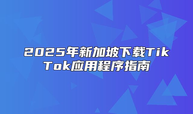 2025年新加坡下载TikTok应用程序指南