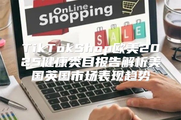 TikTokShop欧美2025健康类目报告解析美国英国市场表现趋势