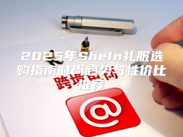 2025年SheIn礼服选购指南时尚趋势与性价比推荐