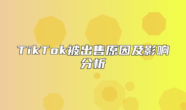 TikTok被出售原因及影响分析