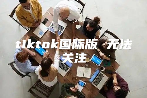 tiktok国际版 无法关注