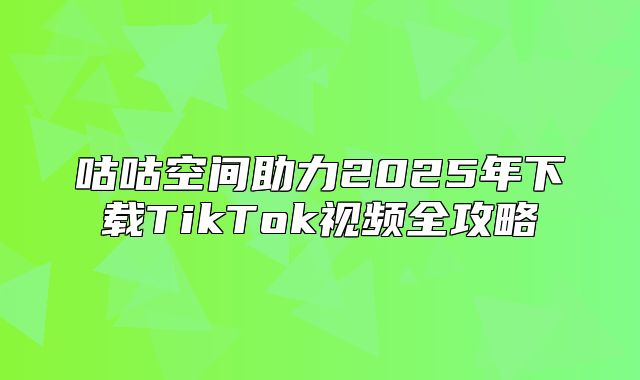 咕咕空间助力2025年下载TikTok视频全攻略