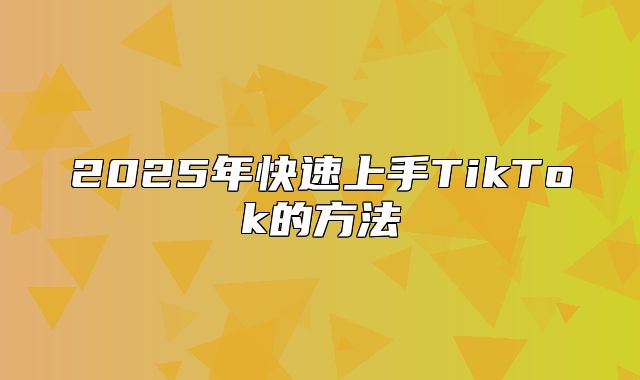2025年快速上手TikTok的方法