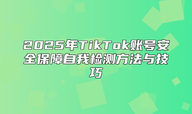 2025年TikTok账号安全保障自我检测方法与技巧