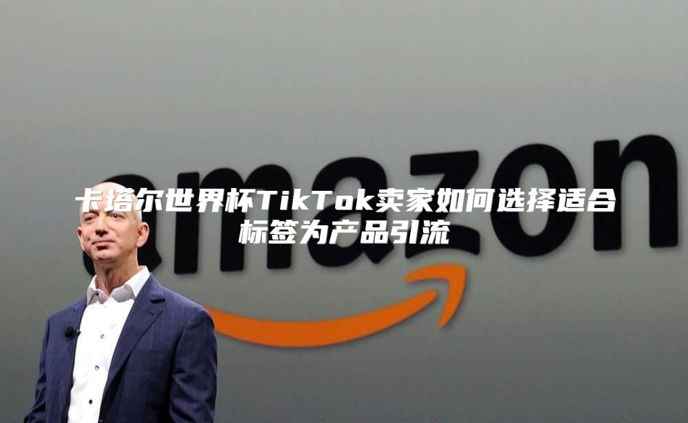 卡塔尔世界杯TikTok卖家如何选择适合标签为产品引流