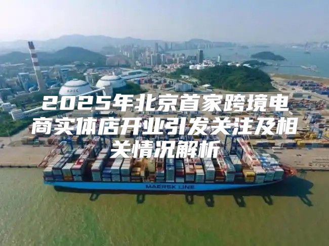 2025年北京首家跨境电商实体店开业引发关注及相关情况解析