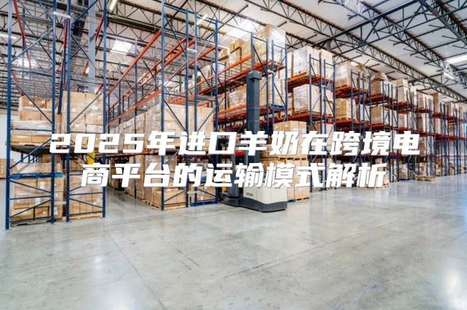 2025年进口羊奶在跨境电商平台的运输模式解析