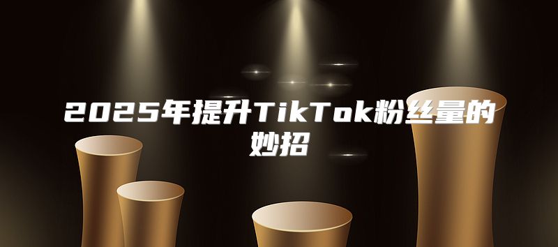 2025年提升TikTok粉丝量的妙招