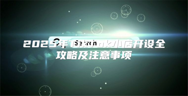 2025年TikTok小店开设全攻略及注意事项