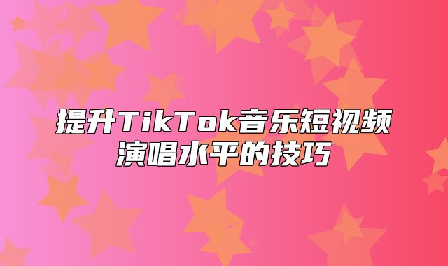 提升TikTok音乐短视频演唱水平的技巧