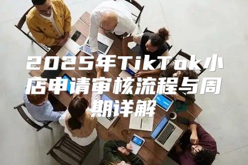 2025年TikTok小店申请审核流程与周期详解