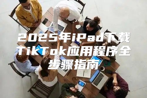 2025年iPad下载TikTok应用程序全步骤指南