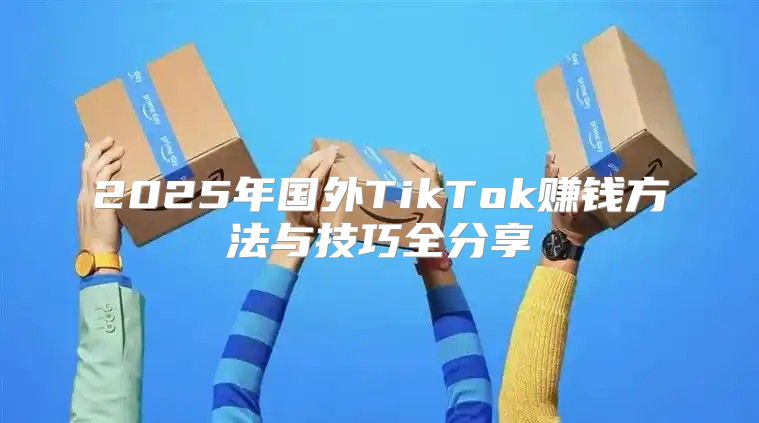 2025年国外TikTok赚钱方法与技巧全分享
